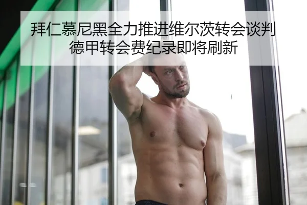拜仁慕尼黑全力推进维尔茨转会谈判 德甲转会费纪录即将刷新
